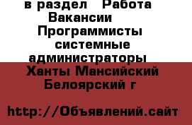  в раздел : Работа » Вакансии »  » Программисты, системные администраторы . Ханты-Мансийский,Белоярский г.